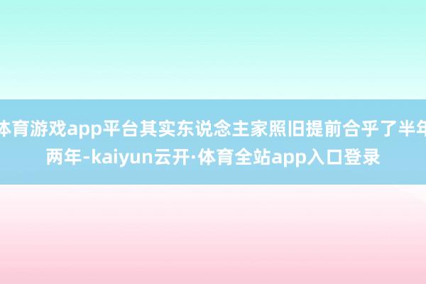 体育游戏app平台其实东说念主家照旧提前合乎了半年两年-kaiyun云开·体育全站app入口登录