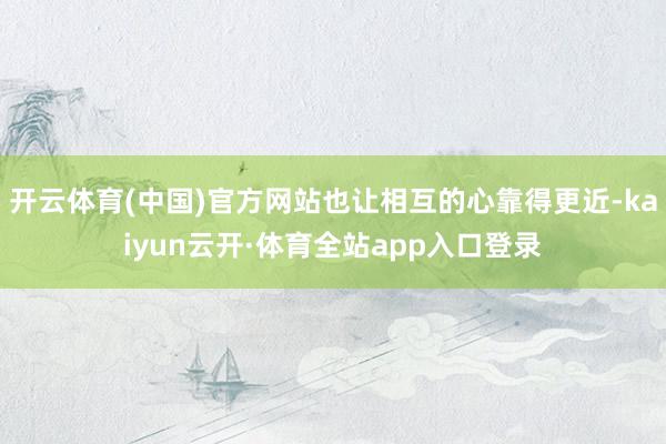 开云体育(中国)官方网站也让相互的心靠得更近-kaiyun云开·体育全站app入口登录