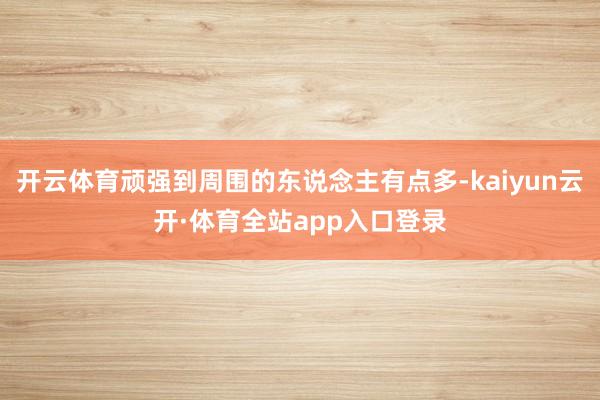 开云体育顽强到周围的东说念主有点多-kaiyun云开·体育全站app入口登录