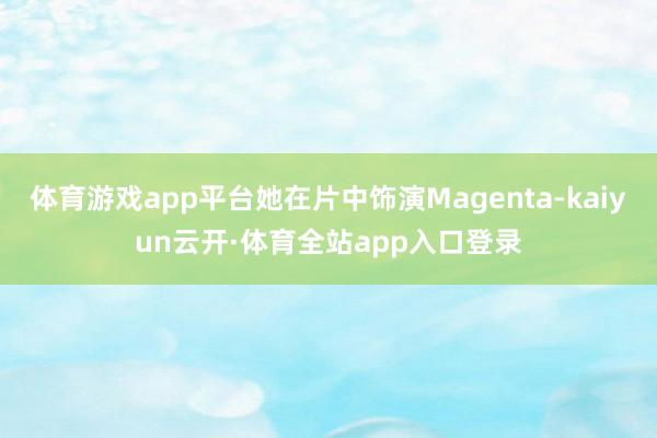 体育游戏app平台她在片中饰演Magenta-kaiyun云开·体育全站app入口登录