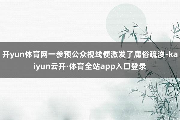 开yun体育网一参预公众视线便激发了庸俗疏浚-kaiyun云开·体育全站app入口登录