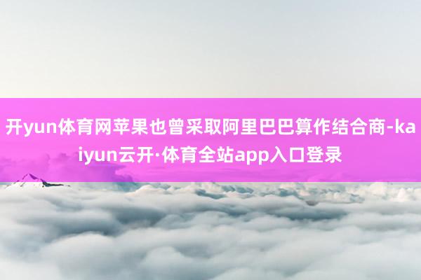 开yun体育网苹果也曾采取阿里巴巴算作结合商-kaiyun云开·体育全站app入口登录