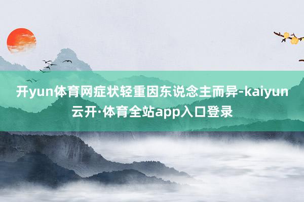 开yun体育网症状轻重因东说念主而异-kaiyun云开·体育全站app入口登录