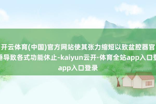开云体育(中国)官方网站使其张力缩短以致盆腔器官脱垂导致各式功能休止-kaiyun云开·体育全站app入口登录