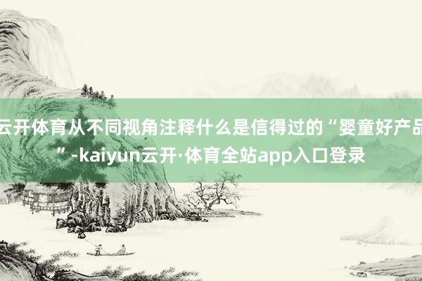 云开体育从不同视角注释什么是信得过的“婴童好产品”-kaiyun云开·体育全站app入口登录