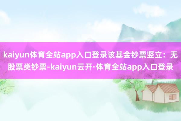 kaiyun体育全站app入口登录该基金钞票竖立：无股票类钞票-kaiyun云开·体育全站app入口登录