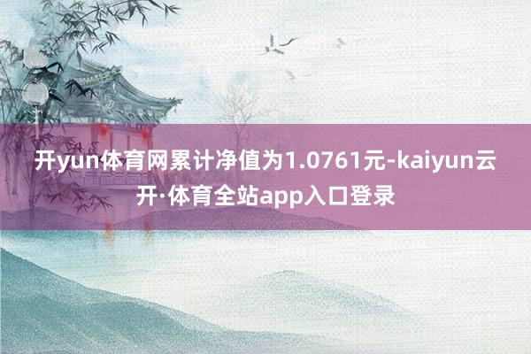 开yun体育网累计净值为1.0761元-kaiyun云开·体育全站app入口登录
