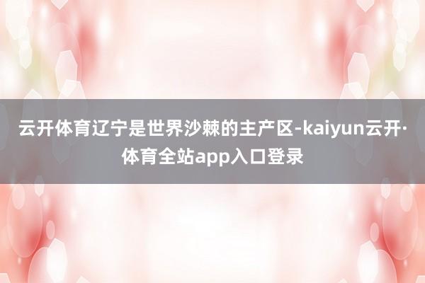 云开体育辽宁是世界沙棘的主产区-kaiyun云开·体育全站app入口登录