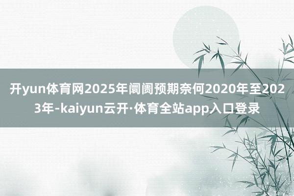 开yun体育网2025年阛阓预期奈何2020年至2023年-kaiyun云开·体育全站app入口登录