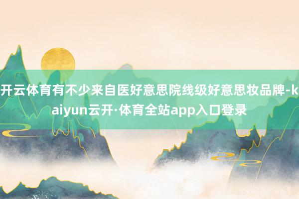 开云体育有不少来自医好意思院线级好意思妆品牌-kaiyun云开·体育全站app入口登录