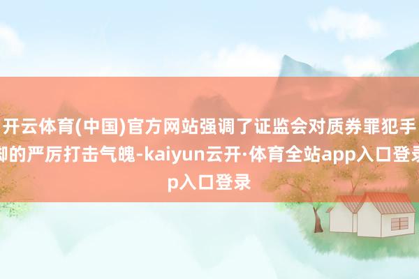 开云体育(中国)官方网站强调了证监会对质券罪犯手脚的严厉打击气魄-kaiyun云开·体育全站app入口登录