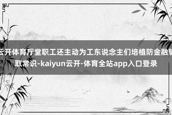 云开体育厅堂职工还主动为工东说念主们培植防金融骗取常识-kaiyun云开·体育全站app入口登录