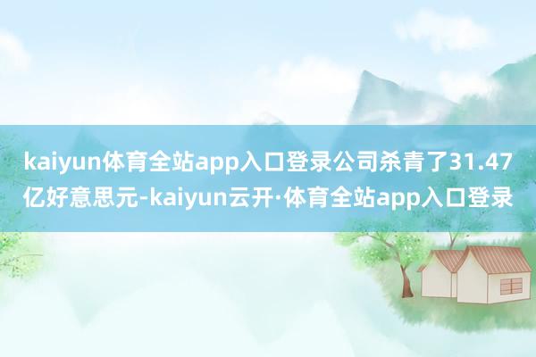 kaiyun体育全站app入口登录公司杀青了31.47亿好意思元-kaiyun云开·体育全站app入口登录