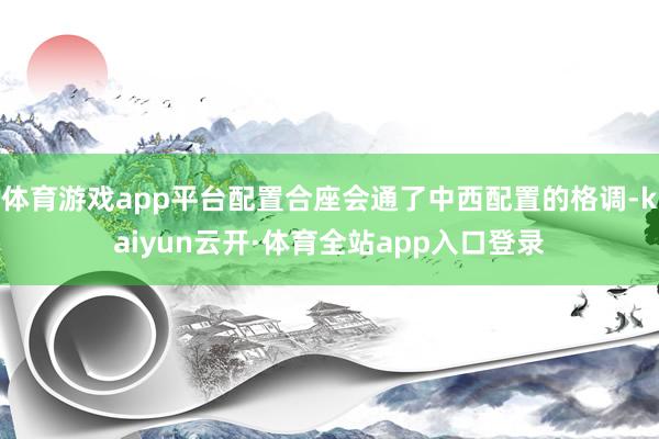 体育游戏app平台配置合座会通了中西配置的格调-kaiyun云开·体育全站app入口登录