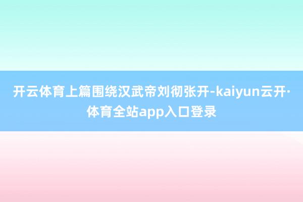 开云体育上篇围绕汉武帝刘彻张开-kaiyun云开·体育全站app入口登录