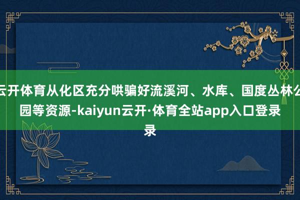 云开体育从化区充分哄骗好流溪河、水库、国度丛林公园等资源-kaiyun云开·体育全站app入口登录
