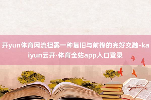 开yun体育网流袒露一种复旧与前锋的完好交融-kaiyun云开·体育全站app入口登录