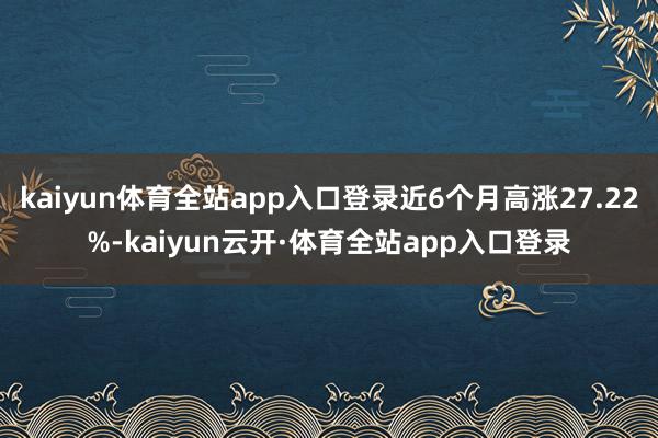 kaiyun体育全站app入口登录近6个月高涨27.22%-kaiyun云开·体育全站app入口登录