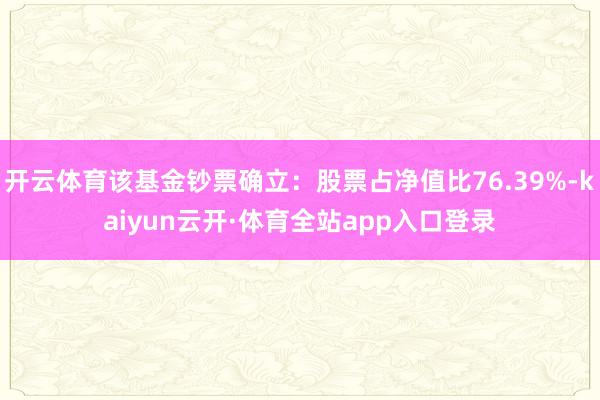开云体育该基金钞票确立：股票占净值比76.39%-kaiyun云开·体育全站app入口登录