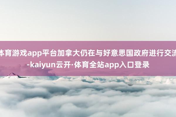 体育游戏app平台加拿大仍在与好意思国政府进行交流-kaiyun云开·体育全站app入口登录