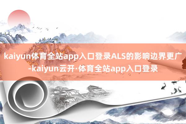 kaiyun体育全站app入口登录ALS的影响边界更广-kaiyun云开·体育全站app入口登录