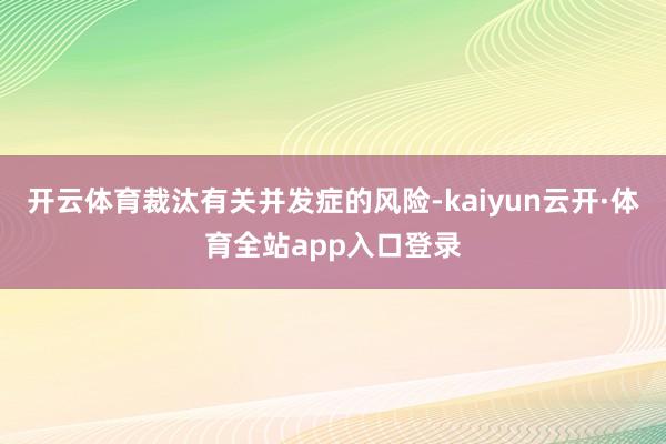 开云体育裁汰有关并发症的风险-kaiyun云开·体育全站app入口登录