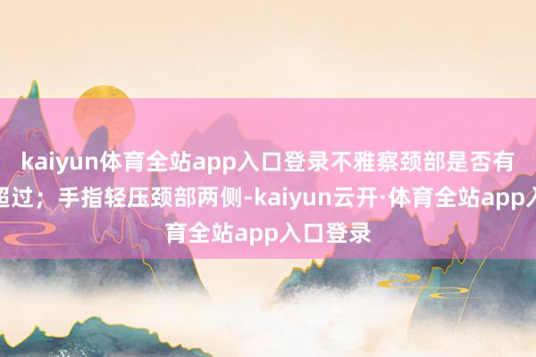 kaiyun体育全站app入口登录不雅察颈部是否有隔离称超过;手指轻压颈部两侧-kaiyun云开·体育全站app入口登录