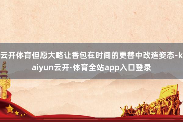 云开体育但愿大略让香包在时间的更替中改造姿态-kaiyun云开·体育全站app入口登录