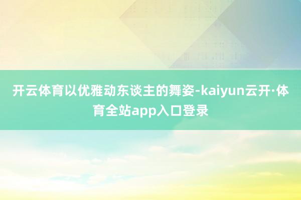 开云体育以优雅动东谈主的舞姿-kaiyun云开·体育全站app入口登录