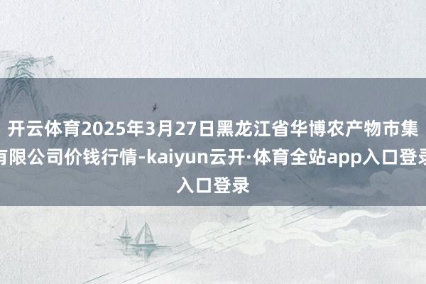 开云体育2025年3月27日黑龙江省华博农产物市集有限公司价钱行情-kaiyun云开·体育全站app入口登录