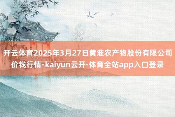 开云体育2025年3月27日黄淮农产物股份有限公司价钱行情-kaiyun云开·体育全站app入口登录