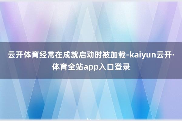 云开体育经常在成就启动时被加载-kaiyun云开·体育全站app入口登录