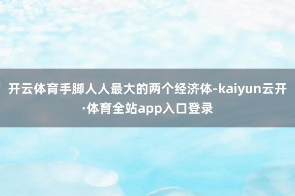 开云体育手脚人人最大的两个经济体-kaiyun云开·体育全站app入口登录