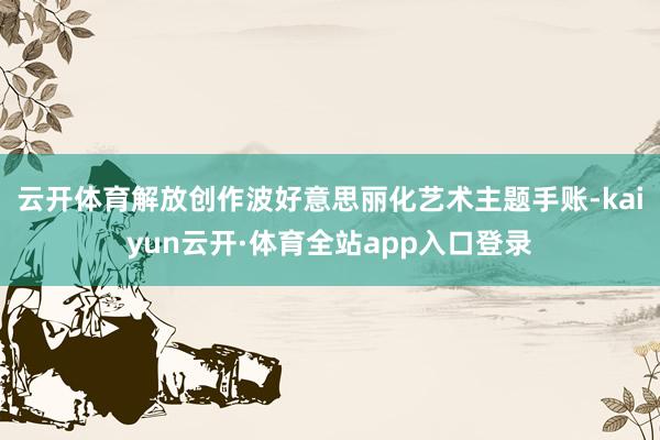 云开体育解放创作波好意思丽化艺术主题手账-kaiyun云开·体育全站app入口登录