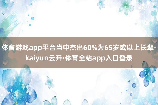 体育游戏app平台当中杰出60%为65岁或以上长辈-kaiyun云开·体育全站app入口登录