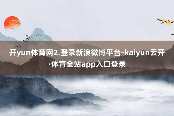 开yun体育网2.登录新浪微博平台-kaiyun云开·体育全站app入口登录