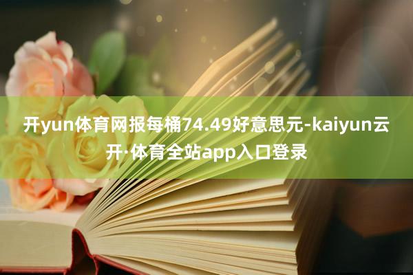 开yun体育网报每桶74.49好意思元-kaiyun云开·体育全站app入口登录