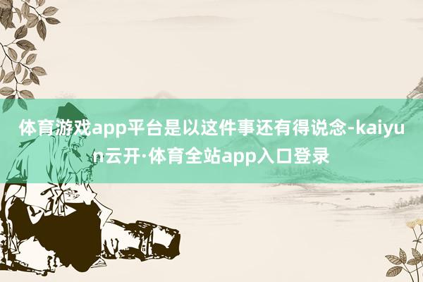 体育游戏app平台是以这件事还有得说念-kaiyun云开·体育全站app入口登录