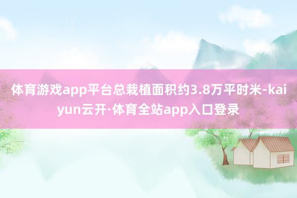 体育游戏app平台总栽植面积约3.8万平时米-kaiyun云开·体育全站app入口登录