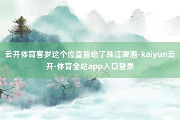 云开体育客岁这个位置留给了珠江啤酒-kaiyun云开·体育全站app入口登录