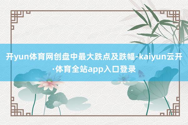 开yun体育网创盘中最大跌点及跌幅-kaiyun云开·体育全站app入口登录