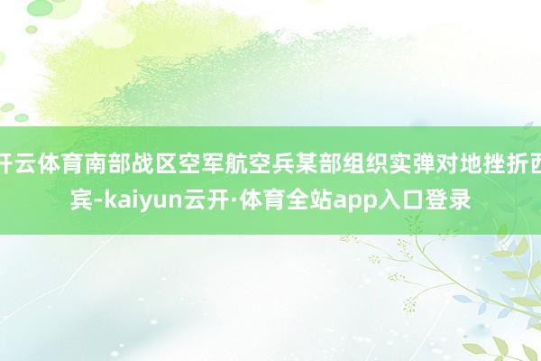 开云体育南部战区空军航空兵某部组织实弹对地挫折西宾-kaiyun云开·体育全站app入口登录
