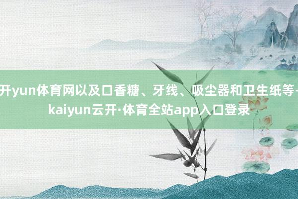 开yun体育网以及口香糖、牙线、吸尘器和卫生纸等-kaiyun云开·体育全站app入口登录