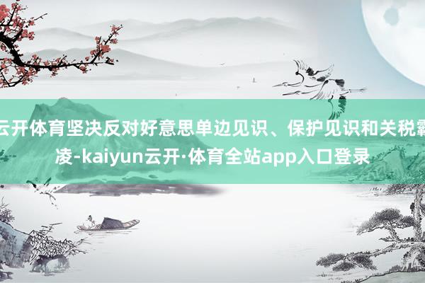 云开体育坚决反对好意思单边见识、保护见识和关税霸凌-kaiyun云开·体育全站app入口登录