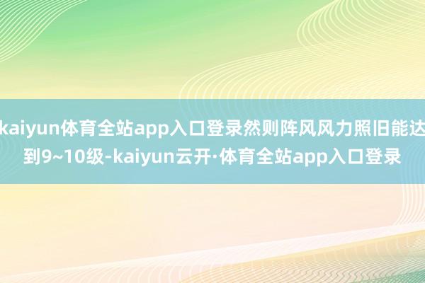 kaiyun体育全站app入口登录然则阵风风力照旧能达到9~10级-kaiyun云开·体育全站app入口登录
