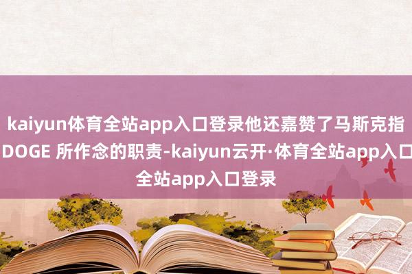 kaiyun体育全站app入口登录他还嘉赞了马斯克指导的 DOGE 所作念的职责-kaiyun云开·体育全站app入口登录