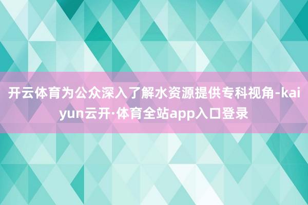 开云体育为公众深入了解水资源提供专科视角-kaiyun云开·体育全站app入口登录