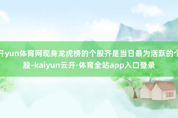 开yun体育网现身龙虎榜的个股齐是当日最为活跃的个股-kaiyun云开·体育全站app入口登录