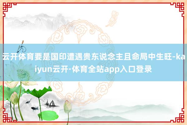 云开体育要是国印遭遇贵东说念主且命局中生旺-kaiyun云开·体育全站app入口登录