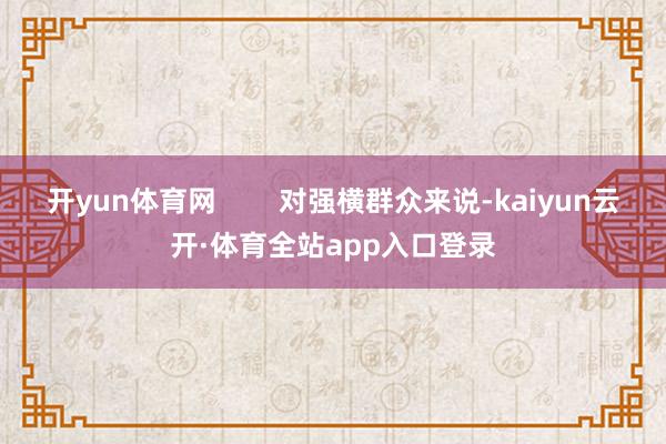 开yun体育网        对强横群众来说-kaiyun云开·体育全站app入口登录
